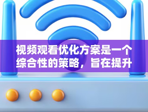 视频观看优化方案是一个综合性的策略，旨在提升用户的观看体验、增加用户粘性和提升用户满意度。以下是一个全面的视频观看优化方案