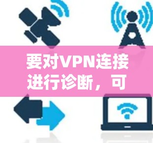 要对VPN连接进行诊断，可以使用一些专门的工具或命令来检测VPN连接的状态和问题。以下是一些常用的方法和工具