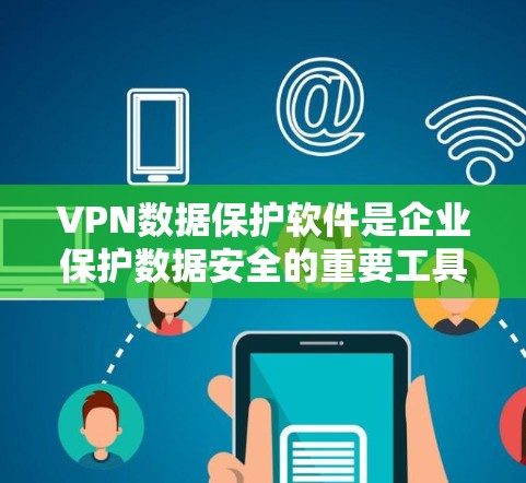 VPN数据保护软件是企业保护数据安全的重要工具，通过多种技术手段确保数据在传输和存储过程中的安全。以下是对VPN数据保护软件的详细分析和总结