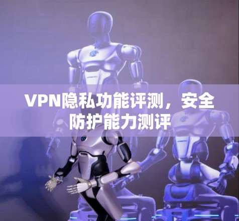 VPN隐私功能评测，安全防护能力测评