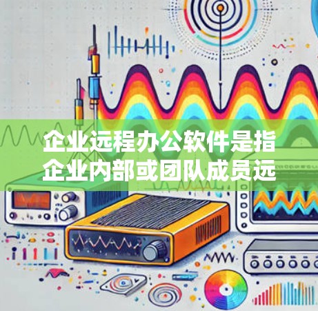 企业远程办公软件是指企业内部或团队成员远程工作时使用的协作、沟通和项目管理工具。随着远程办公的普及，企业需要选择合适的软件来提高工作效率和团队协作能力。以下是一些常用的企业远程办公软件及其特点