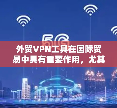 外贸VPN工具在国际贸易中具有重要作用，尤其是在跨国公司、远程团队协作、数据保护以及访问受限网站时非常有用。以下是一些适合外贸的VPN工具推荐，供你参考