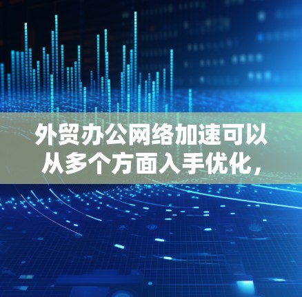 外贸办公网络加速可以从多个方面入手优化，提升网络性能和连接稳定性，确保外贸业务的高效运行。以下是一些常见的优化方法和建议