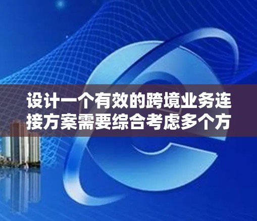 设计一个有效的跨境业务连接方案需要综合考虑多个方面，确保在不同的市场中高效运营。以下是一个结构化的方案