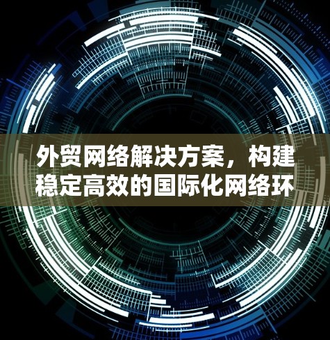外贸网络解决方案，构建稳定高效的国际化网络环境