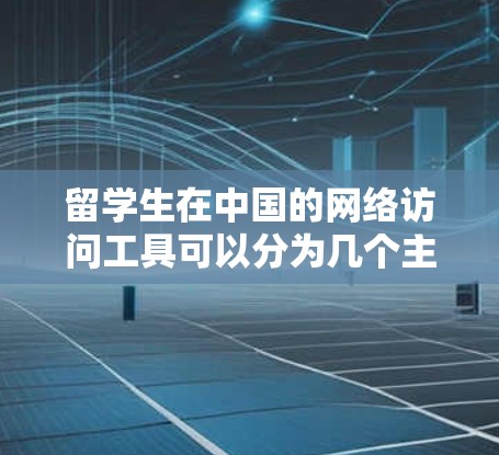 留学生在中国的网络访问工具可以分为几个主要方面来使用，包括互联网接入、视频会议、云端协作、社交媒体、国内网站访问、跨境网络工具以及安全措施。以下是详细的分类和推荐