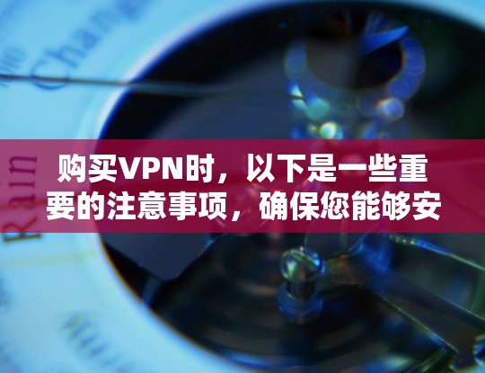 购买VPN时，以下是一些重要的注意事项，确保您能够安全、有效地保护隐私和安全