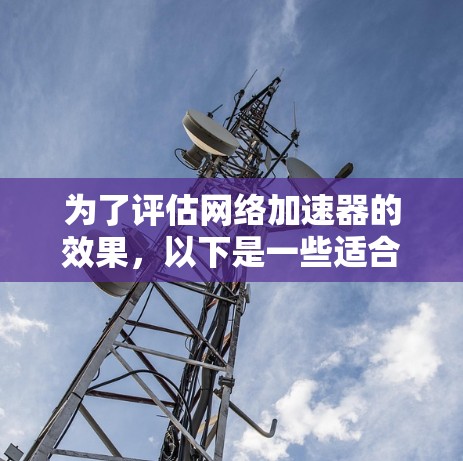 为了评估网络加速器的效果，以下是一些适合不同需求的网络测速工具和步骤