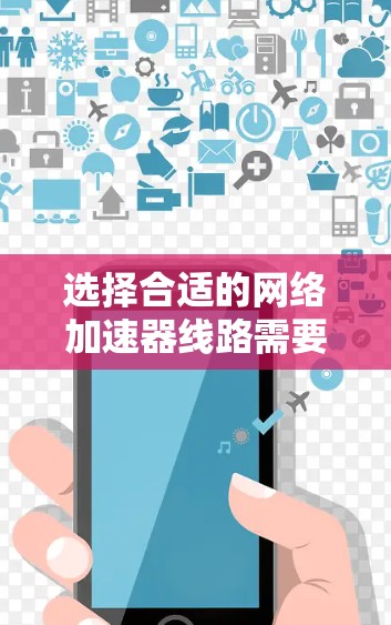 选择合适的网络加速器线路需要根据你的具体需求和网络环境来决定。以下是一些关键因素和选择建议
