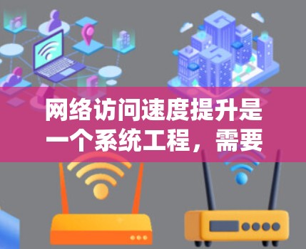 网络访问速度提升是一个系统工程，需要从多个方面进行排查和优化。以下是一些详细的步骤，帮助您提升网络访问速度