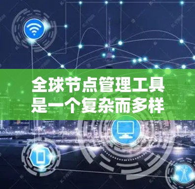 全球节点管理工具是一个复杂而多样的领域，涵盖了从云计算到容器化、从大数据到网络管理的多个方面。以下是对每个工具的详细分析，帮助您更好地选择和理解它们的应用场景和优势