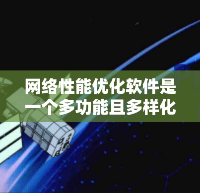 网络性能优化软件是一个多功能且多样化的领域，旨在通过分析和改善网络性能来提升整体效率和用户体验。以下是针对网络性能优化软件的详细分析