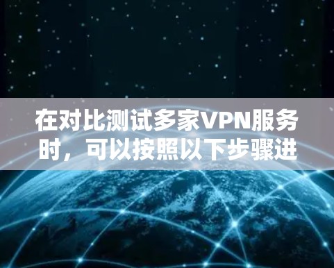 在对比测试多家VPN服务时，可以按照以下步骤进行，确保全面评估其各项功能