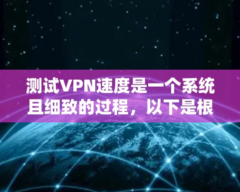 测试VPN速度是一个系统且细致的过程，以下是根据您的需求整理的步骤指南