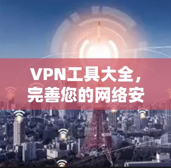 VPN工具大全，完善您的网络安全资源