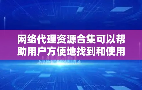 网络代理资源合集可以帮助用户方便地找到和使用各种网络资源，包括代理服务器、在线视频、音频资源、文档等。以下是一些可能的资源类型和相关工具或网站建议