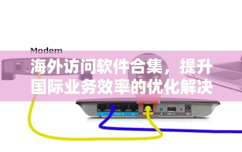 海外访问软件合集，提升国际业务效率的优化解决方案
