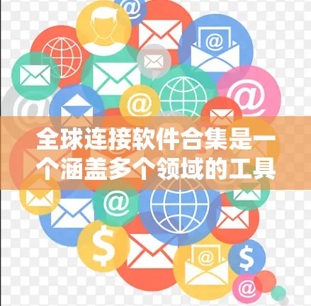 全球连接软件合集是一个涵盖多个领域的工具和技术集合，旨在帮助企业、组织和个人在全球范围内进行高效、安全和可靠的连接与协作。以下是一些常见的全球连接软件和工具的分类和推荐