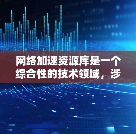 网络加速资源库是一个综合性的技术领域，涉及多种技术手段和工具来优化网络性能，以提升数据处理速度、减少延迟和带宽消耗。以下是对网络加速资源库的详细分析和总结