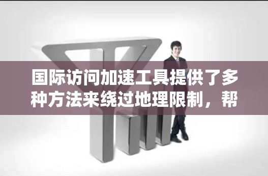 国际访问加速工具提供了多种方法来绕过地理限制，帮助用户访问受限的国际网站或服务。以下是对这些工具的总结和建议