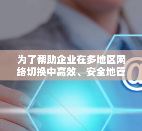 为了帮助企业在多地区网络切换中高效、安全地管理网络性能，以下是一些推荐的软件和解决方案，供您参考