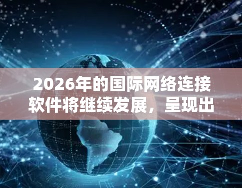 2026年的国际网络连接软件将继续发展，呈现出更多智能化、自动化、安全化和高效化的特点。以下是一些可能的技术趋势和发展方向