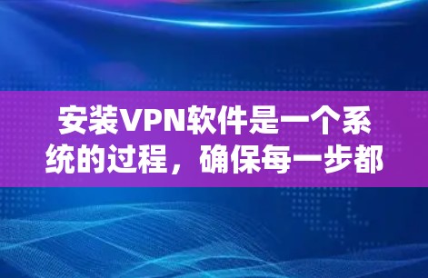 安装VPN软件是一个系统的过程，确保每一步都完成正确以确保安全和功能。以下是一个清晰的步骤指南