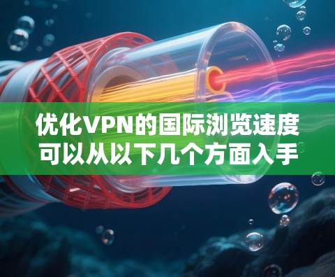 优化VPN的国际浏览速度可以从以下几个方面入手，逐步测试和调整以提高速度