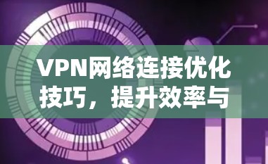 VPN网络连接优化技巧，提升效率与安全性