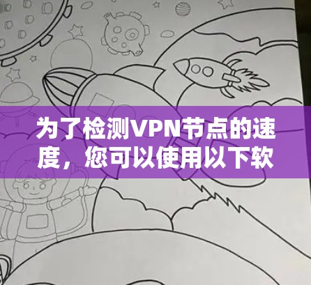 为了检测VPN节点的速度，您可以使用以下软件和方法