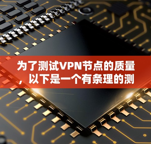 为了测试VPN节点的质量，以下是一个有条理的测试方法，涵盖了多个关键方面