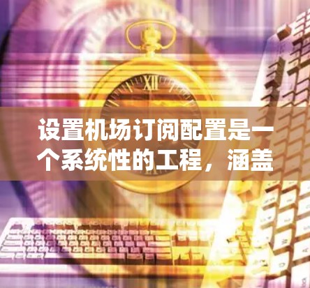 设置机场订阅配置是一个系统性的工程，涵盖多个关键环节。以下是按照步骤进行的配置指南