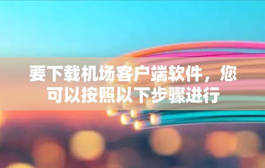 要下载机场客户端软件，您可以按照以下步骤进行