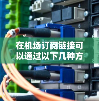 在机场订阅链接可以通过以下几种方法实现