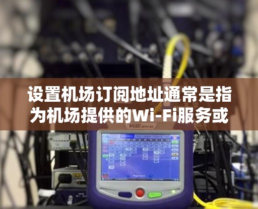 设置机场订阅地址通常是指为机场提供的Wi-Fi服务或订阅服务设置正确的访问地址。以下是详细的步骤指南