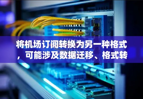 将机场订阅转换为另一种格式，可能涉及数据迁移、格式转换或系统集成。以下是一些常见的转换方法和步骤，供你参考