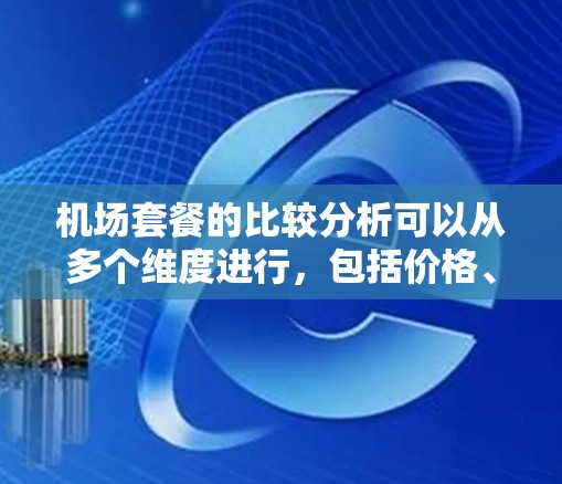 机场套餐的比较分析可以从多个维度进行，包括价格、服务质量、覆盖范围、额外服务等。以下是一些主要的机场及它们的套餐分析，供参考