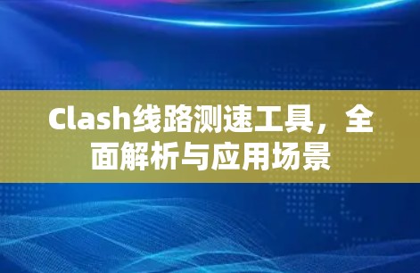 Clash线路测速工具，全面解析与应用场景