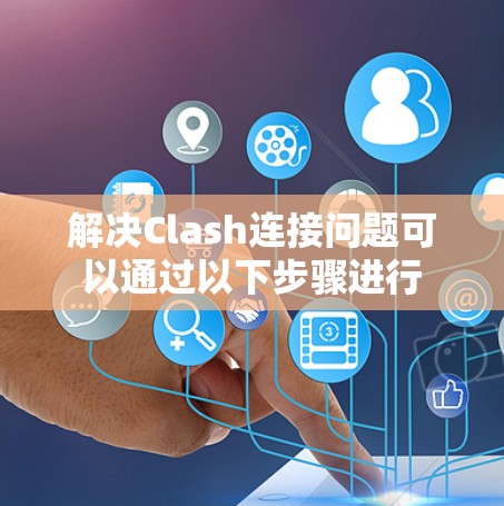 解决Clash连接问题可以通过以下步骤进行