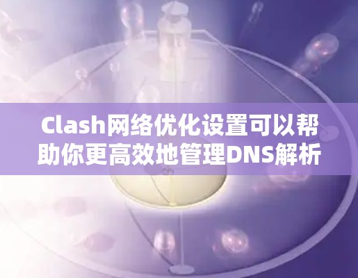 Clash网络优化设置可以帮助你更高效地管理DNS解析和网络流量。以下是优化Clash网络设置的详细步骤
