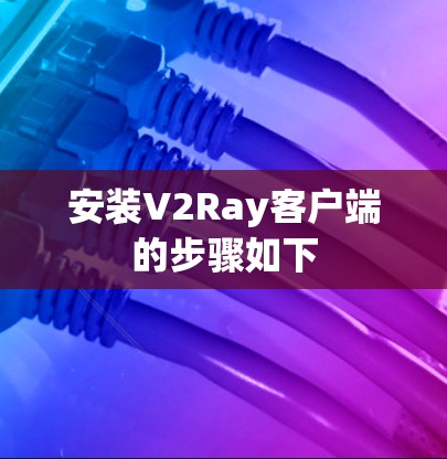 安装V2Ray客户端的步骤如下