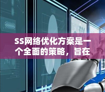 SS网络优化方案是一个全面的策略，旨在提升网络性能、安全性和用户体验。以下是该方案的详细分步说明