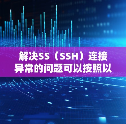 解决SS（SSH）连接异常的问题可以按照以下步骤进行