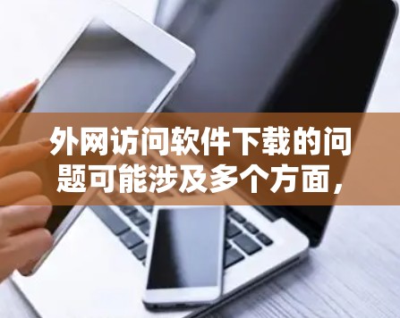外网访问软件下载的问题可能涉及多个方面，以下是一些常见问题及其解决方法