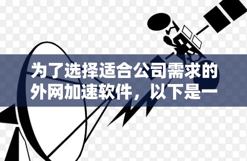 为了选择适合公司需求的外网加速软件，以下是一个结构化的比较和选择步骤