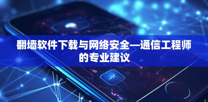 翻墙软件下载与网络安全—通信工程师的专业建议