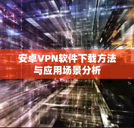 安卓VPN软件下载方法与应用场景分析