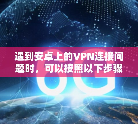 遇到安卓上的VPN连接问题时，可以按照以下步骤进行排查和解决