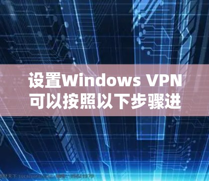 设置Windows VPN可以按照以下步骤进行，确保顺利完成