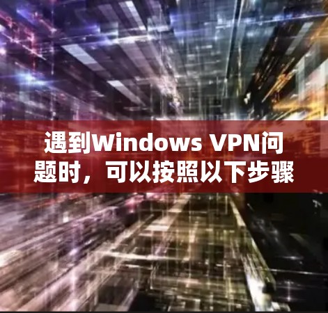 遇到Windows VPN问题时，可以按照以下步骤逐步排查和解决